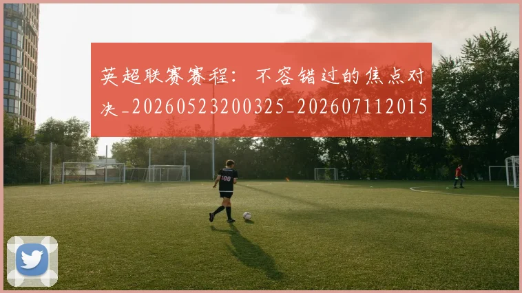 英超联赛赛程：不容错过的焦点对决_20260523200325_20260711201536_20260803145749