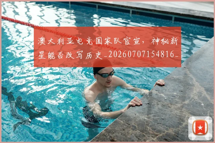 澳大利亚电竞国家队官宣，神秘新星能否改写历史_20260707154816_20260802153041