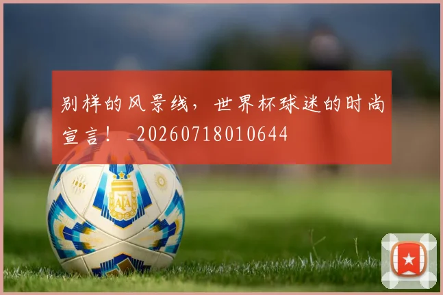 别样的风景线，世界杯球迷的时尚宣言！_20260718010644