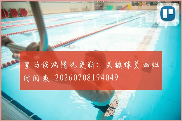 皇马伤病情况更新：关键球员回归时间表_20260708194049