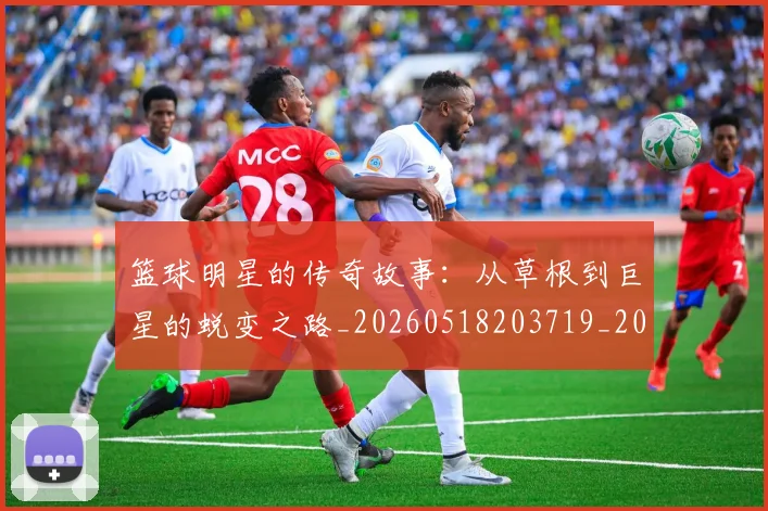 篮球明星的传奇故事：从草根到巨星的蜕变之路_20260518203719_20260708200436