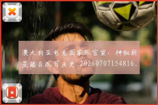 澳大利亚电竞国家队官宣，神秘新星能否改写历史_20260707154816_20260802153041