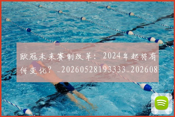 欧冠未来赛制改革：2024年起将有何变化？_20260528193333_20260801164230