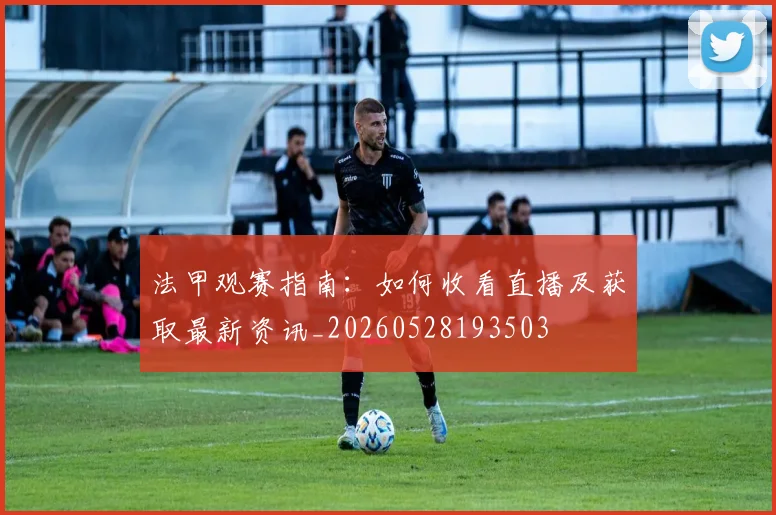 法甲观赛指南：如何收看直播及获取最新资讯_20260528193503