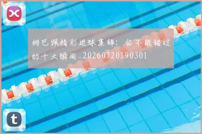 姆巴佩精彩进球集锦：你不能错过的十大瞬间_20260720190301
