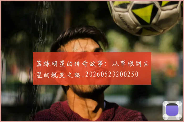 篮球明星的传奇故事：从草根到巨星的蜕变之路_20260523200250