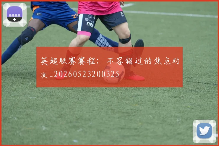 英超联赛赛程：不容错过的焦点对决_20260523200325