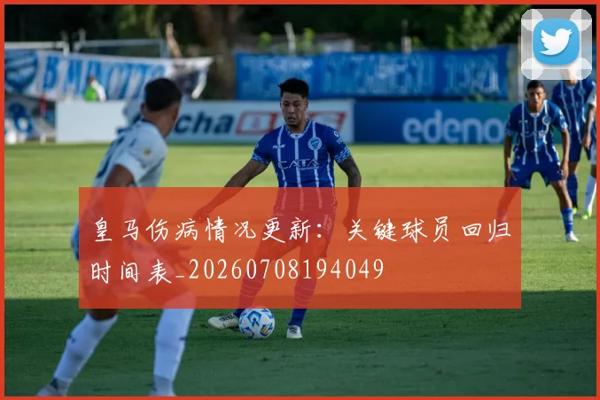 皇马伤病情况更新：关键球员回归时间表_20260708194049