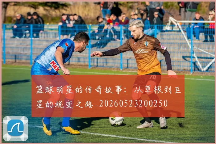 篮球明星的传奇故事：从草根到巨星的蜕变之路_20260523200250
