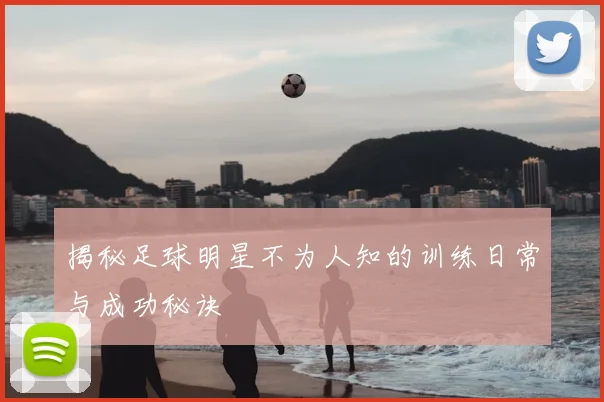 揭秘足球明星不为人知的训练日常与成功秘诀