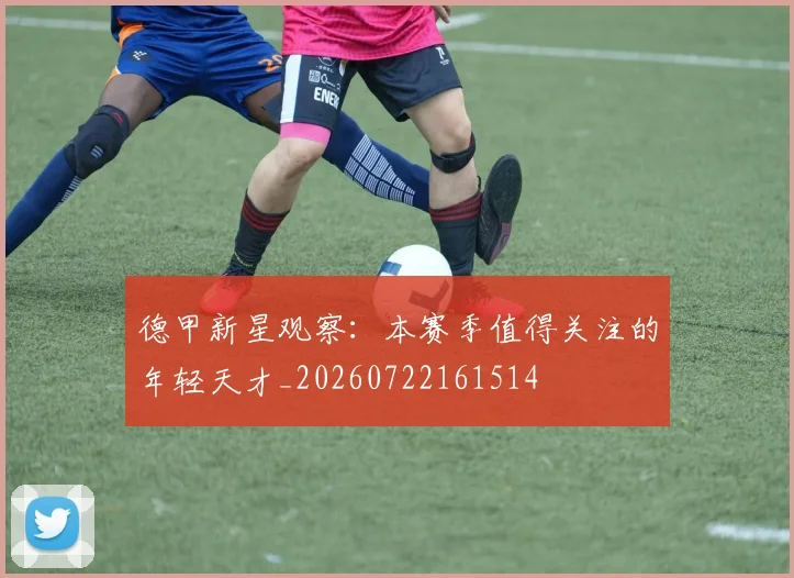德甲新星观察：本赛季值得关注的年轻天才_20260722161514