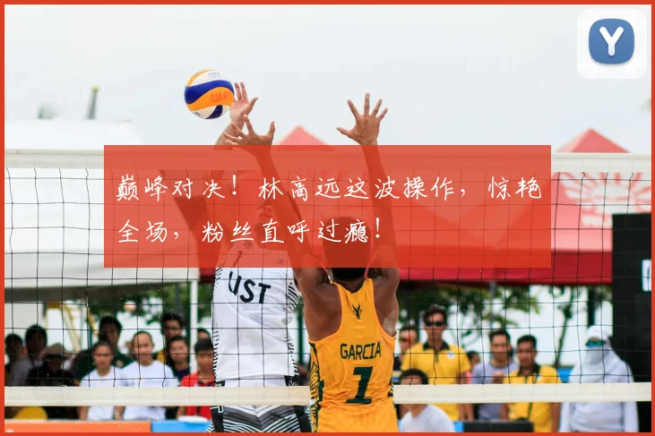 巅峰对决！林高远这波操作，惊艳全场，粉丝直呼过瘾！