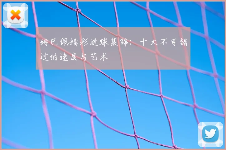 姆巴佩精彩进球集锦：十大不可错过的速度与艺术