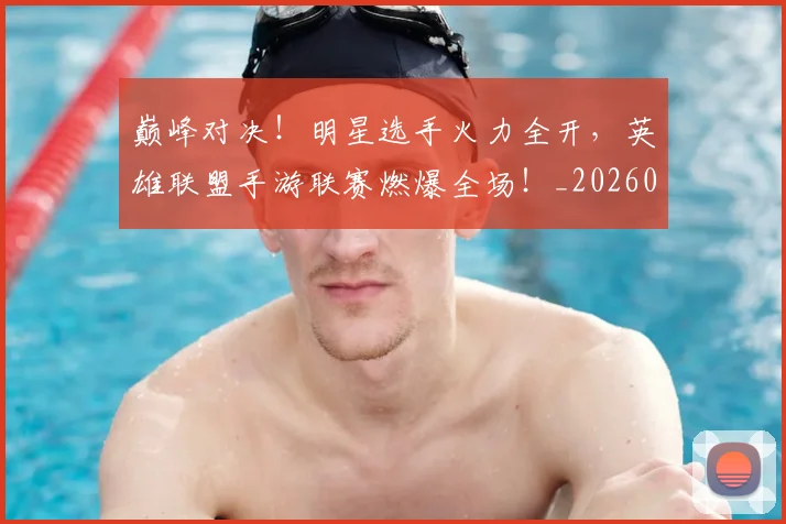 巅峰对决！明星选手火力全开，英雄联盟手游联赛燃爆全场！_20260724073904